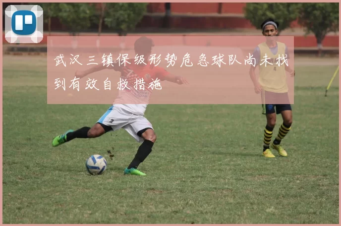武汉三镇保级形势危急球队尚未找到有效自救措施