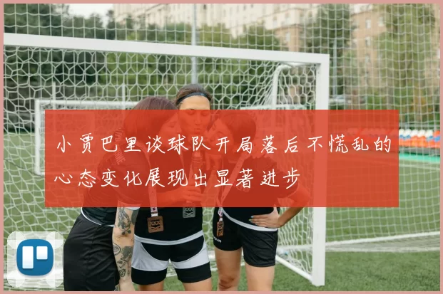 小贾巴里谈球队开局落后不慌乱的心态变化展现出显著进步