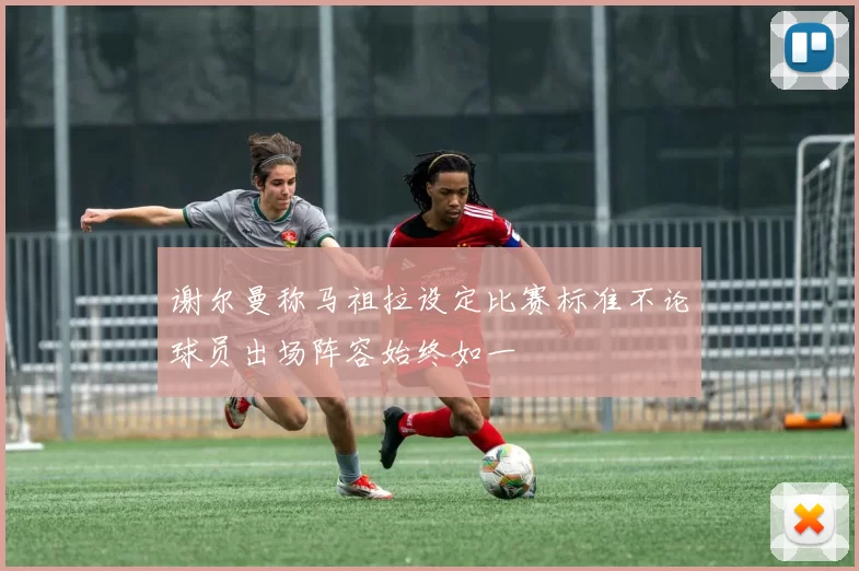 谢尔曼称马祖拉设定比赛标准不论球员出场阵容始终如一
