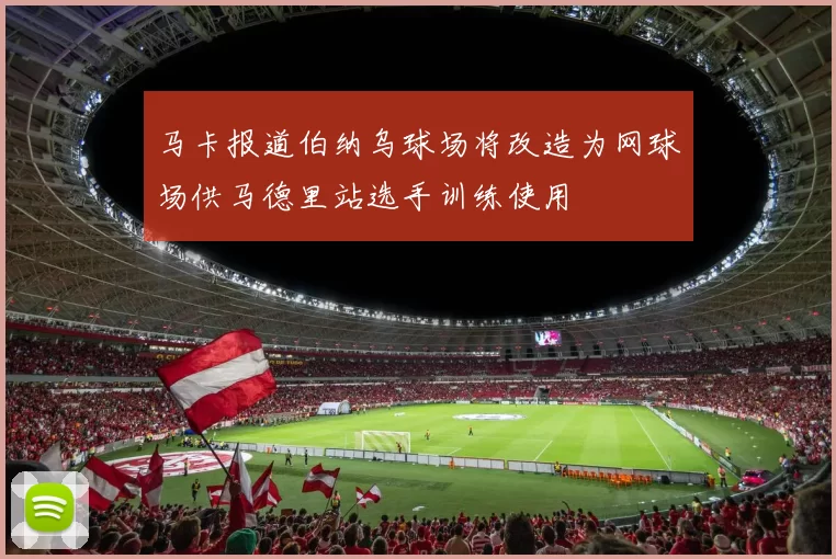 马卡报道伯纳乌球场将改造为网球场供马德里站选手训练使用