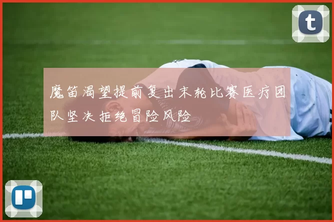 魔笛渴望提前复出末轮比赛医疗团队坚决拒绝冒险风险