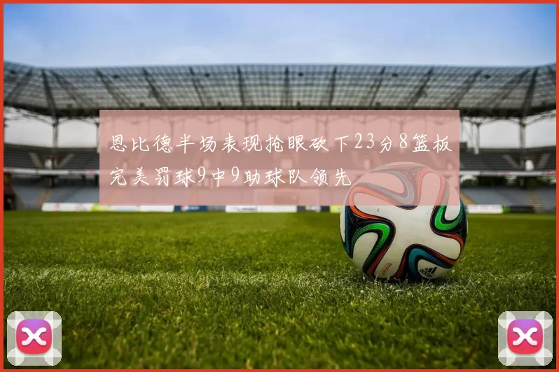 恩比德半场表现抢眼砍下23分8篮板完美罚球9中9助球队领先