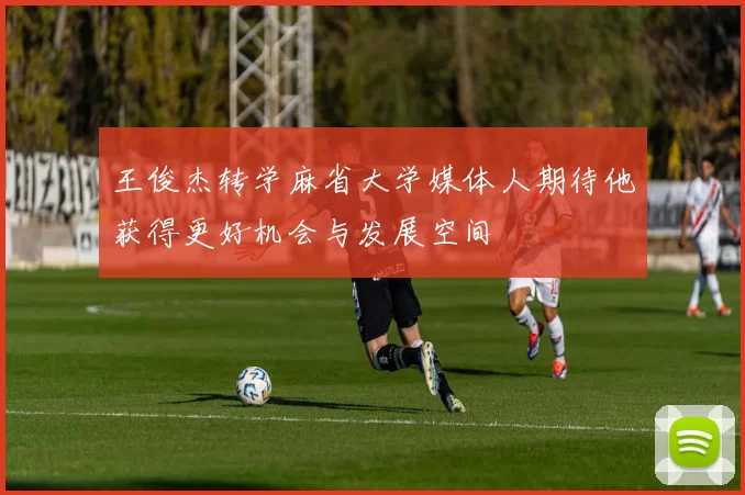 王俊杰转学麻省大学媒体人期待他获得更好机会与发展空间