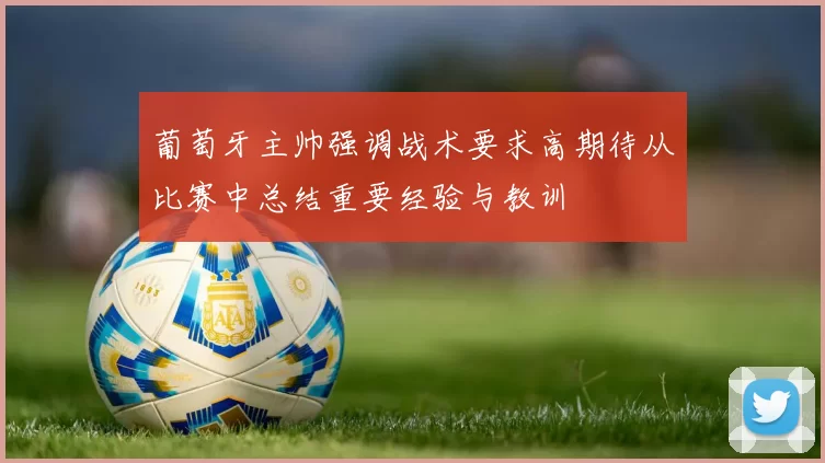 葡萄牙主帅强调战术要求高期待从比赛中总结重要经验与教训