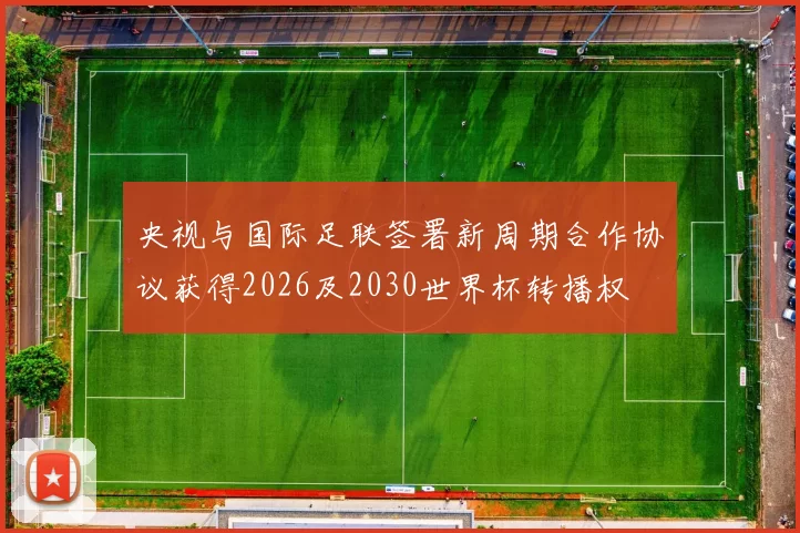 央视与国际足联签署新周期合作协议获得2026及2030世界杯转播权