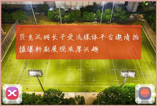 贝克汉姆长子受流媒体平台邀请拍摄爆料剧展现浓厚兴趣