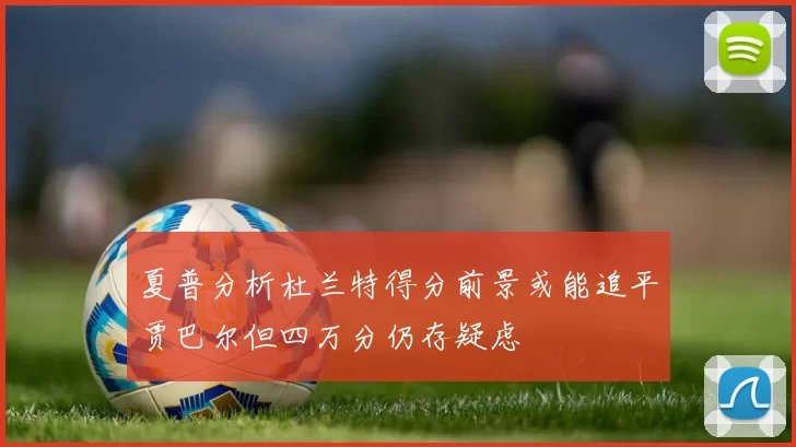 夏普分析杜兰特得分前景或能追平贾巴尔但四万分仍存疑虑