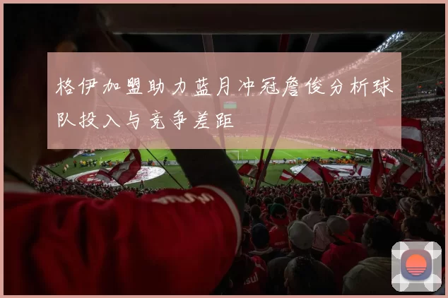 格伊加盟助力蓝月冲冠詹俊分析球队投入与竞争差距