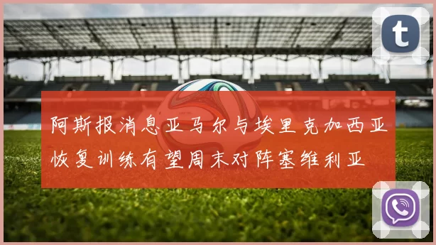 阿斯报消息亚马尔与埃里克加西亚恢复训练有望周末对阵塞维利亚