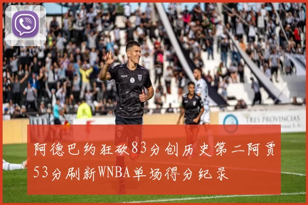 阿德巴约狂砍83分创历史第二阿贾53分刷新WNBA单场得分纪录