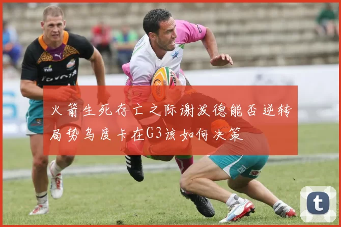 火箭生死存亡之际谢泼德能否逆转局势乌度卡在G3该如何决策