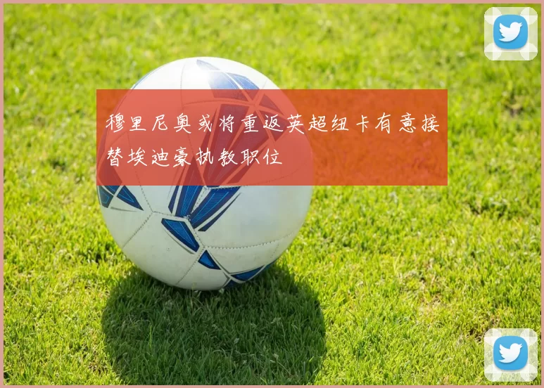 穆里尼奥或将重返英超纽卡有意接替埃迪豪执教职位
