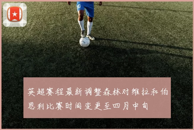 英超赛程最新调整森林对维拉和伯恩利比赛时间变更至四月中旬