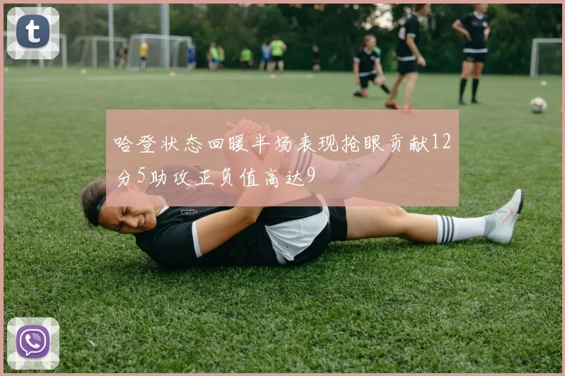 哈登状态回暖半场表现抢眼贡献12分5助攻正负值高达9