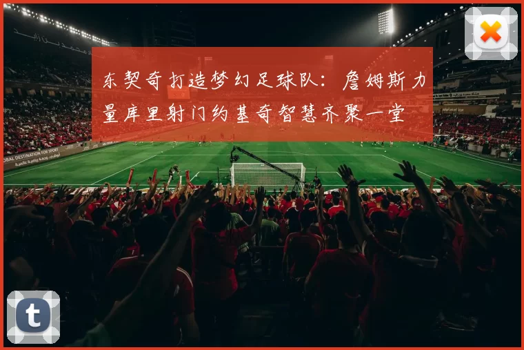 东契奇打造梦幻足球队：詹姆斯力量库里射门约基奇智慧齐聚一堂