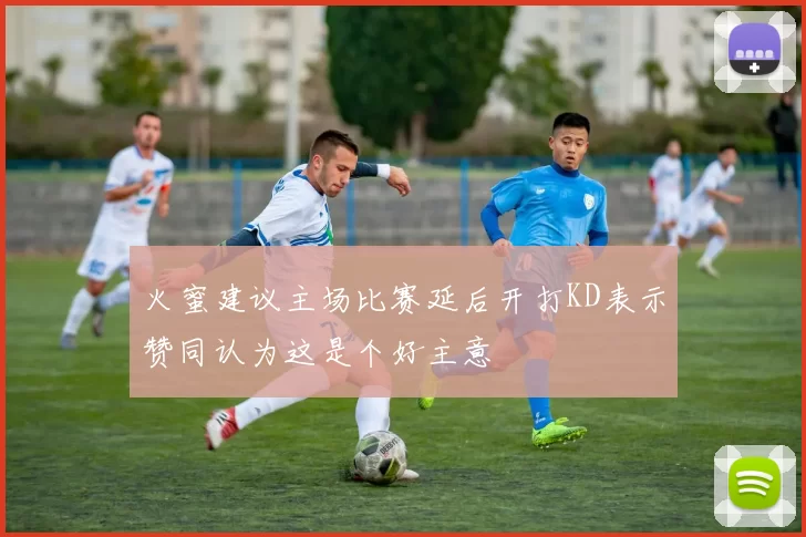 火蜜建议主场比赛延后开打KD表示赞同认为这是个好主意