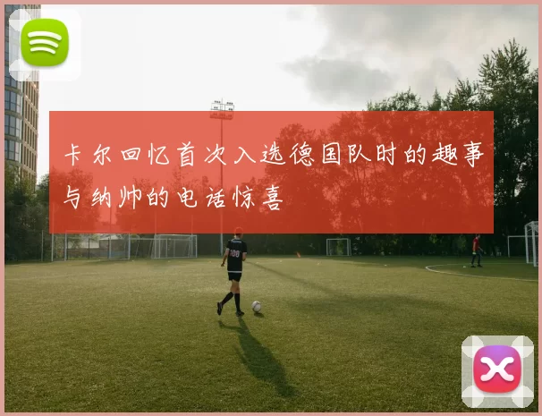 卡尔回忆首次入选德国队时的趣事与纳帅的电话惊喜