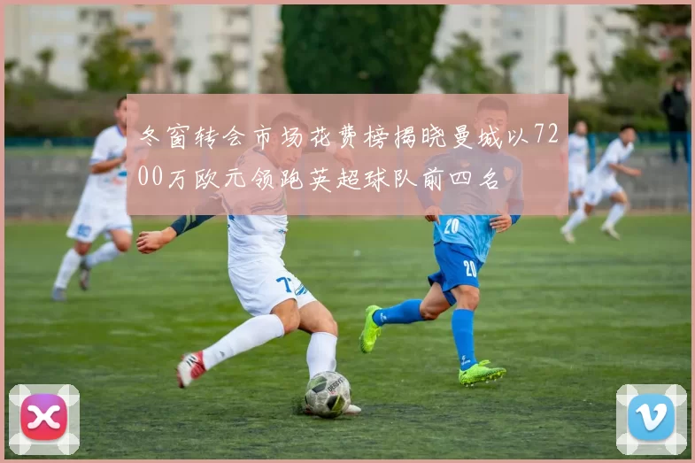 冬窗转会市场花费榜揭晓曼城以7200万欧元领跑英超球队前四名