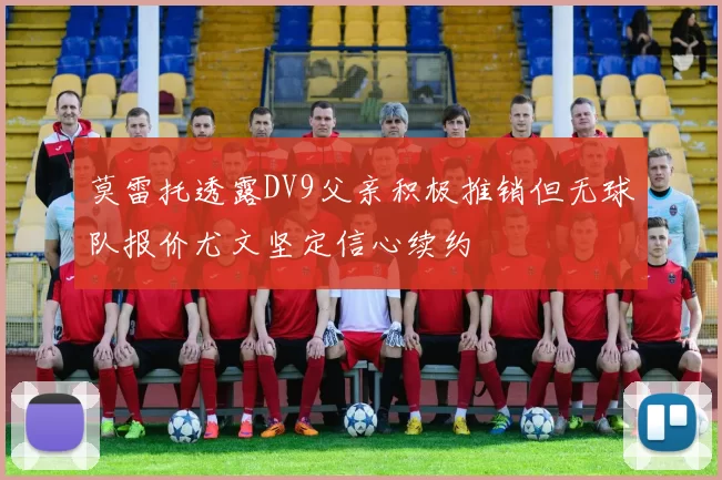 莫雷托透露DV9父亲积极推销但无球队报价尤文坚定信心续约