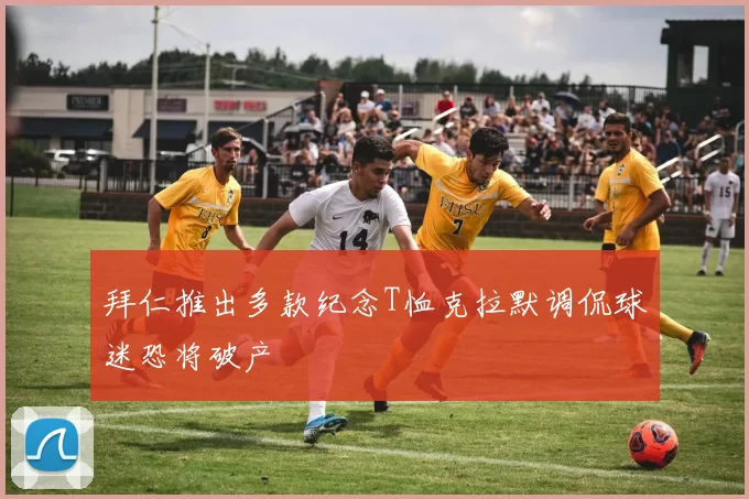 拜仁推出多款纪念T恤克拉默调侃球迷恐将破产