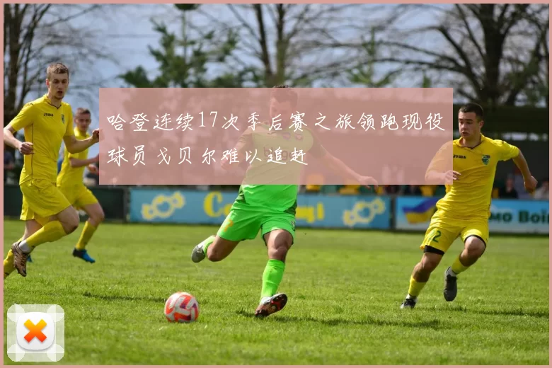 哈登连续17次季后赛之旅领跑现役球员戈贝尔难以追赶